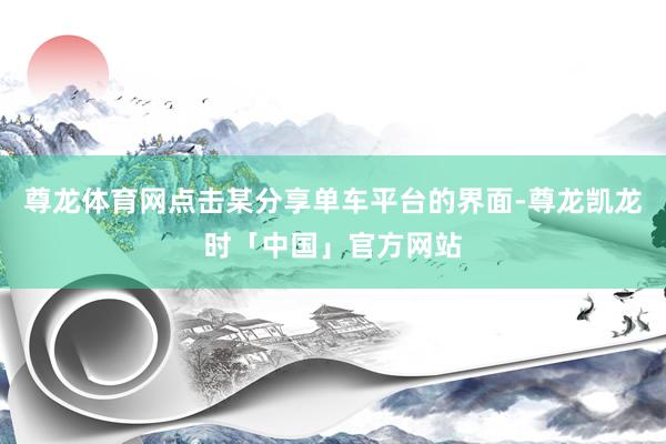 尊龙体育网点击某分享单车平台的界面-尊龙凯龙时「中国」官方网站