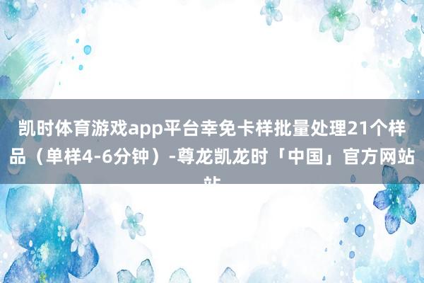 凯时体育游戏app平台幸免卡样批量处理21个样品（单样4-6分钟）-尊龙凯龙时「中国」官方网站