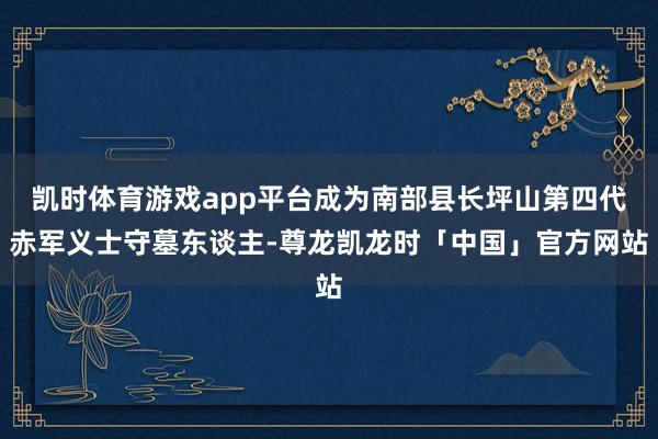 凯时体育游戏app平台成为南部县长坪山第四代赤军义士守墓东谈主-尊龙凯龙时「中国」官方网站