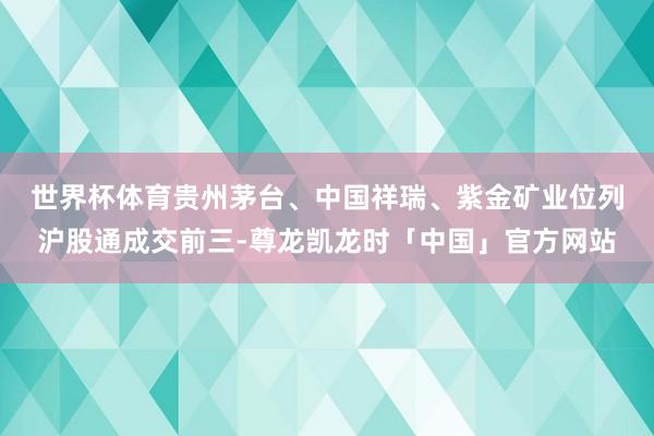 世界杯体育　　贵州茅台、中国祥瑞、紫金矿业位列沪股通成交前三-尊龙凯龙时「中国」官方网站