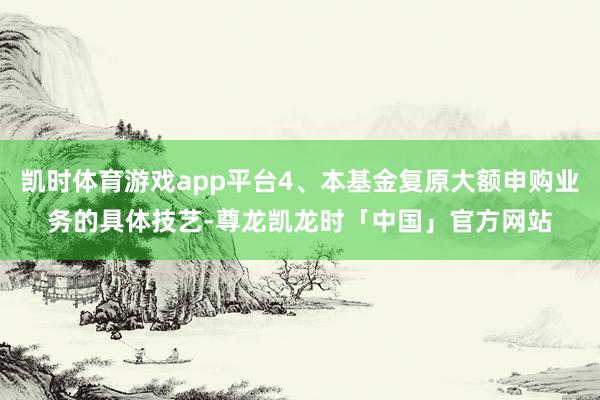 凯时体育游戏app平台4、本基金复原大额申购业务的具体技艺-尊龙凯龙时「中国」官方网站