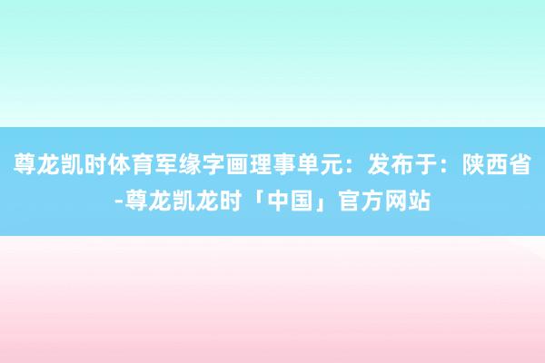 尊龙凯时体育军缘字画理事单元：发布于：陕西省-尊龙凯龙时「中国」官方网站