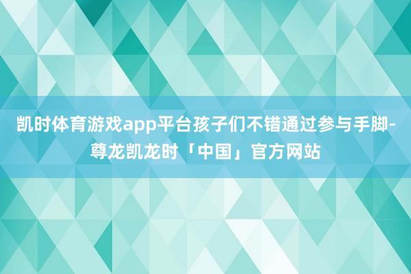 凯时体育游戏app平台孩子们不错通过参与手脚-尊龙凯龙时「中国」官方网站
