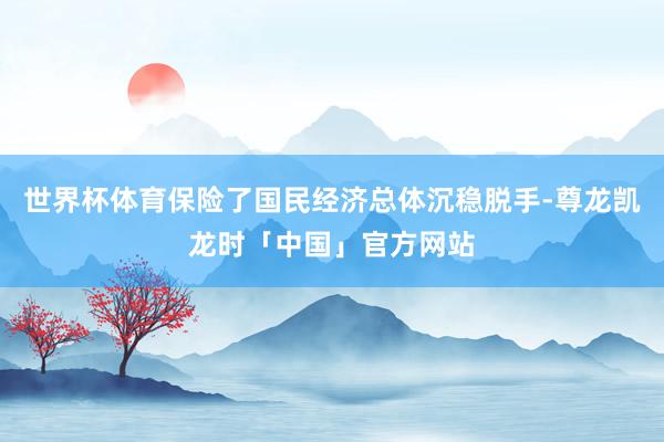 世界杯体育保险了国民经济总体沉稳脱手-尊龙凯龙时「中国」官方网站