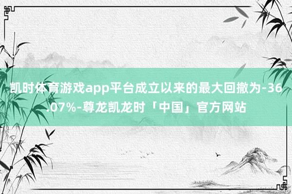 凯时体育游戏app平台成立以来的最大回撤为-36.07%-尊龙凯龙时「中国」官方网站
