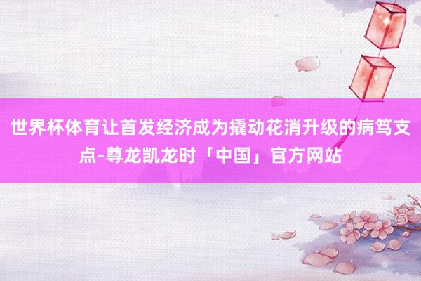 世界杯体育让首发经济成为撬动花消升级的病笃支点-尊龙凯龙时「中国」官方网站