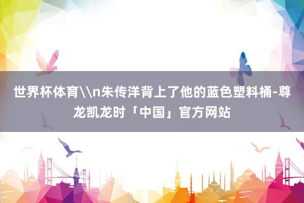 世界杯体育\n朱传洋背上了他的蓝色塑料桶-尊龙凯龙时「中国」官方网站