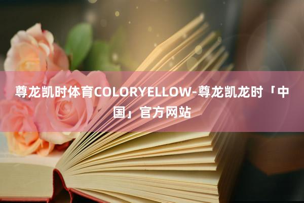 尊龙凯时体育COLORYELLOW-尊龙凯龙时「中国」官方网站