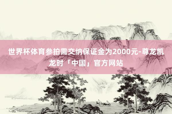 世界杯体育参拍需交纳保证金为2000元-尊龙凯龙时「中国」官方网站