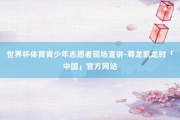 世界杯体育青少年志愿者现场宣讲-尊龙凯龙时「中国」官方网站