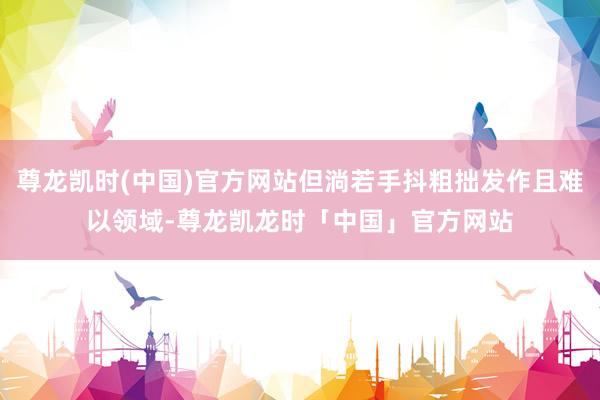 尊龙凯时(中国)官方网站但淌若手抖粗拙发作且难以领域-尊龙凯龙时「中国」官方网站