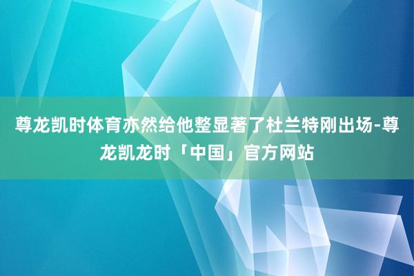 尊龙凯时体育亦然给他整显著了杜兰特刚出场-尊龙凯龙时「中国」官方网站