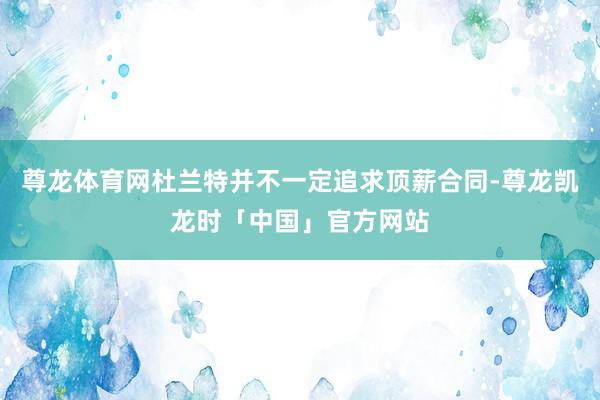 尊龙体育网杜兰特并不一定追求顶薪合同-尊龙凯龙时「中国」官方网站