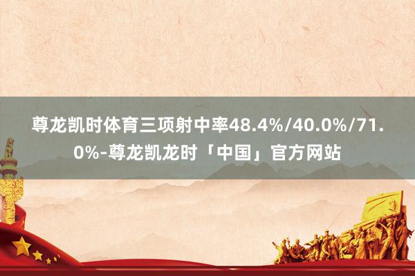 尊龙凯时体育三项射中率48.4%/40.0%/71.0%-尊龙凯龙时「中国」官方网站