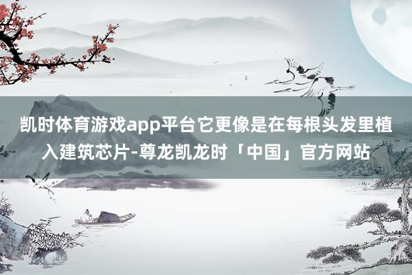 凯时体育游戏app平台它更像是在每根头发里植入建筑芯片-尊龙凯龙时「中国」官方网站