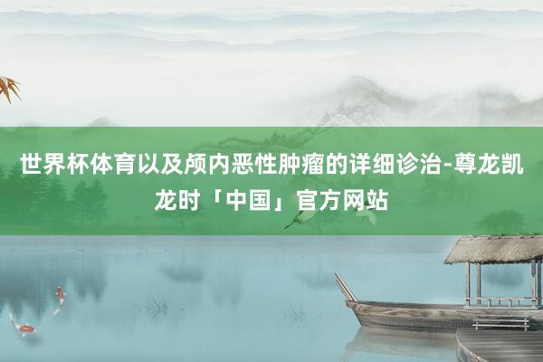 世界杯体育以及颅内恶性肿瘤的详细诊治-尊龙凯龙时「中国」官方网站