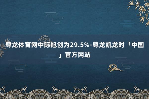 尊龙体育网中际旭创为29.5%-尊龙凯龙时「中国」官方网站