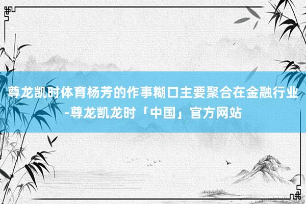 尊龙凯时体育杨芳的作事糊口主要聚合在金融行业-尊龙凯龙时「中国」官方网站