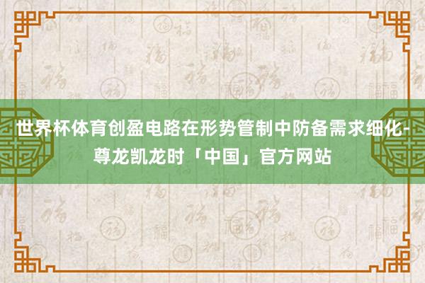 世界杯体育创盈电路在形势管制中防备需求细化-尊龙凯龙时「中国」官方网站