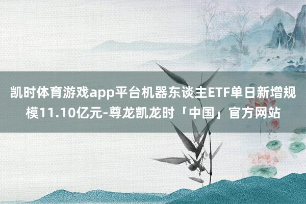 凯时体育游戏app平台机器东谈主ETF单日新增规模11.10亿元-尊龙凯龙时「中国」官方网站