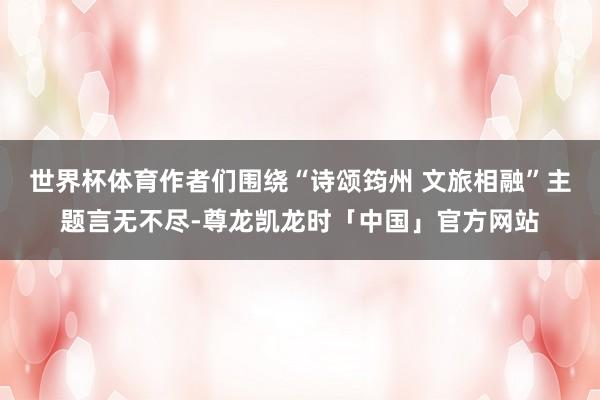世界杯体育作者们围绕“诗颂筠州 文旅相融”主题言无不尽-尊龙凯龙时「中国」官方网站