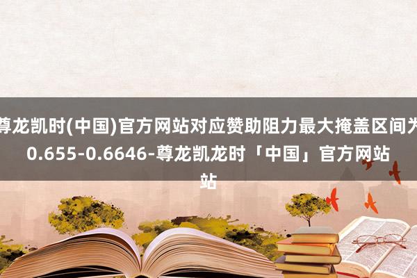 尊龙凯时(中国)官方网站对应赞助阻力最大掩盖区间为0.655-0.6646-尊龙凯龙时「中国」官方网站