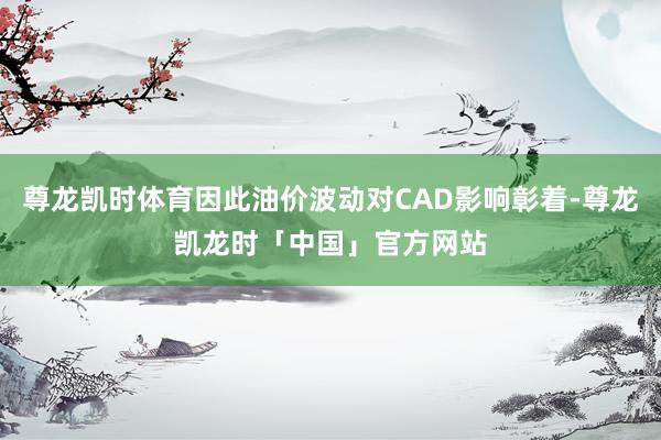 尊龙凯时体育因此油价波动对CAD影响彰着-尊龙凯龙时「中国」官方网站