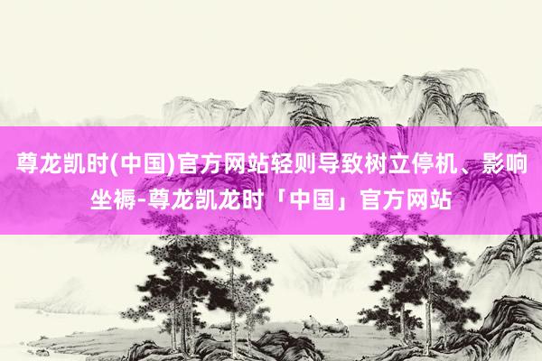 尊龙凯时(中国)官方网站轻则导致树立停机、影响坐褥-尊龙凯龙时「中国」官方网站