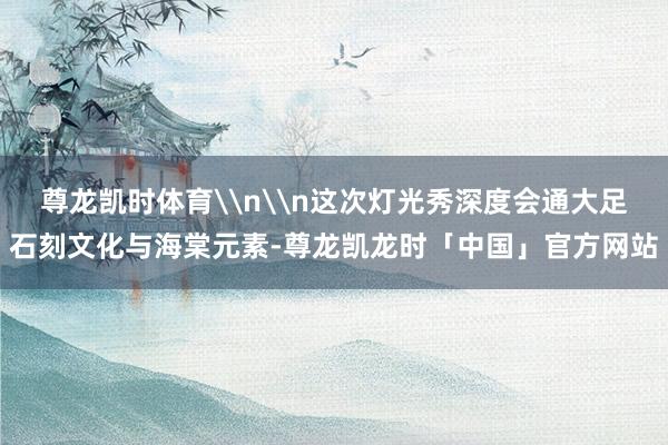 尊龙凯时体育\n\n这次灯光秀深度会通大足石刻文化与海棠元素-尊龙凯龙时「中国」官方网站