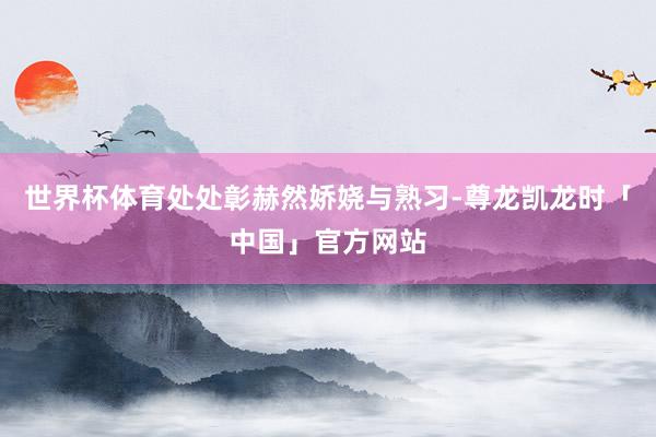 世界杯体育处处彰赫然娇娆与熟习-尊龙凯龙时「中国」官方网站