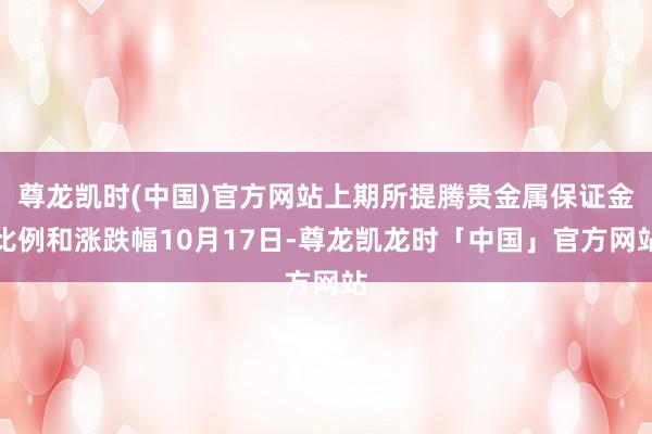 尊龙凯时(中国)官方网站上期所提腾贵金属保证金比例和涨跌幅10月17日-尊龙凯龙时「中国」官方网站
