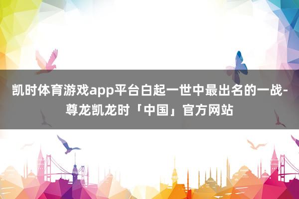凯时体育游戏app平台白起一世中最出名的一战-尊龙凯龙时「中国」官方网站