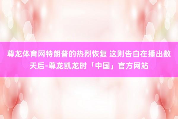 尊龙体育网特朗普的热烈恢复 这则告白在播出数天后-尊龙凯龙时「中国」官方网站
