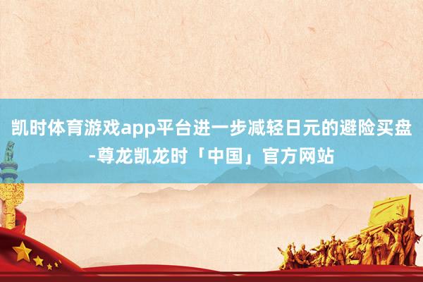 凯时体育游戏app平台进一步减轻日元的避险买盘-尊龙凯龙时「中国」官方网站