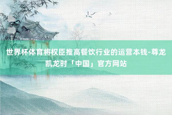 世界杯体育将权臣推高餐饮行业的运营本钱-尊龙凯龙时「中国」官方网站