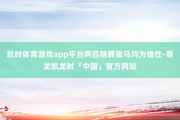 凯时体育游戏app平台两匹陪葬骏马均为雄性-尊龙凯龙时「中国」官方网站