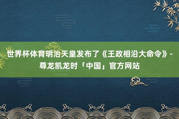 世界杯体育明治天皇发布了《王政相沿大命令》-尊龙凯龙时「中国」官方网站