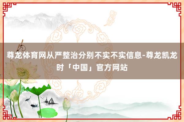 尊龙体育网从严整治分别不实不实信息-尊龙凯龙时「中国」官方网站