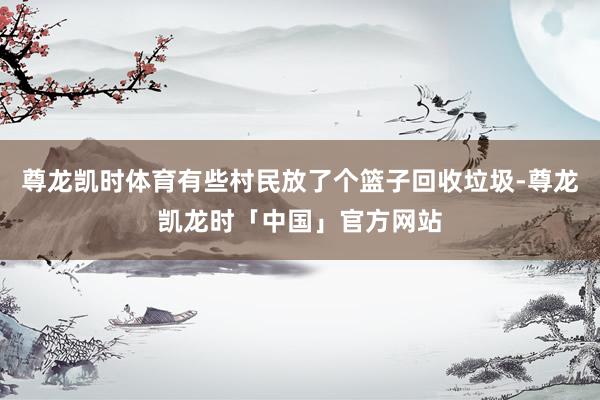尊龙凯时体育有些村民放了个篮子回收垃圾-尊龙凯龙时「中国」官方网站