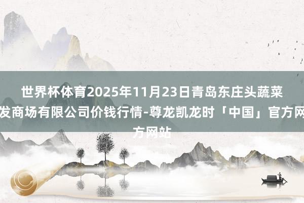 世界杯体育2025年11月23日青岛东庄头蔬菜批发商场有限公司价钱行情-尊龙凯龙时「中国」官方网站