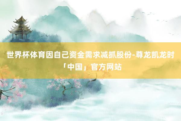 世界杯体育因自己资金需求减抓股份-尊龙凯龙时「中国」官方网站