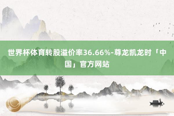 世界杯体育转股溢价率36.66%-尊龙凯龙时「中国」官方网站