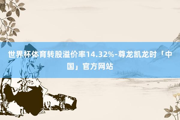世界杯体育转股溢价率14.32%-尊龙凯龙时「中国」官方网站