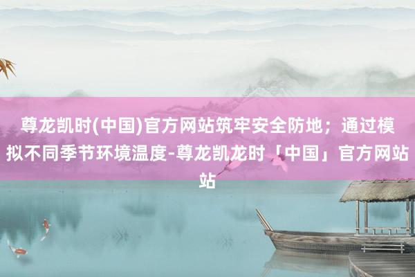 尊龙凯时(中国)官方网站筑牢安全防地；通过模拟不同季节环境温度-尊龙凯龙时「中国」官方网站