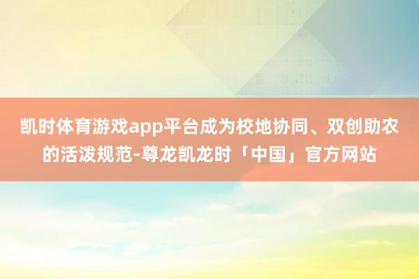 凯时体育游戏app平台成为校地协同、双创助农的活泼规范-尊龙凯龙时「中国」官方网站