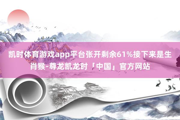 凯时体育游戏app平台张开剩余61%接下来是生肖猴-尊龙凯龙时「中国」官方网站