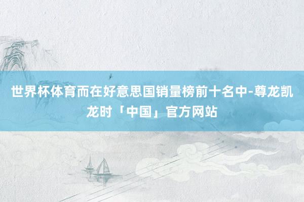 世界杯体育而在好意思国销量榜前十名中-尊龙凯龙时「中国」官方网站