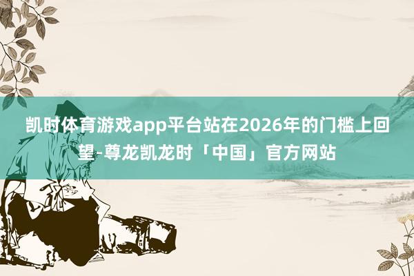 凯时体育游戏app平台　　站在2026年的门槛上回望-尊龙凯龙时「中国」官方网站