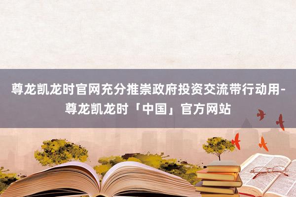 尊龙凯龙时官网充分推崇政府投资交流带行动用-尊龙凯龙时「中国」官方网站